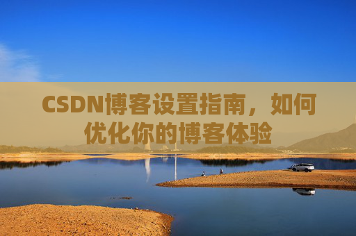 CSDN博客设置指南，如何优化你的博客体验