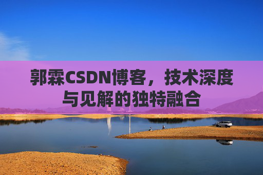 郭霖CSDN博客，技术深度与见解的独特融合